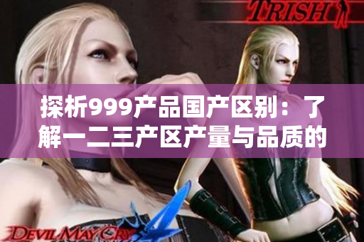 探析999产品国产区别：了解一二三产区产量与品质的差异