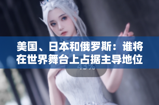 美国、日本和俄罗斯：谁将在世界舞台上占据主导地位？