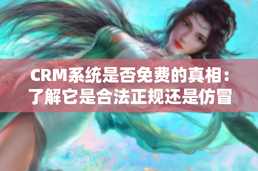 CRM系统是否免费的真相：了解它是合法正规还是仿冒