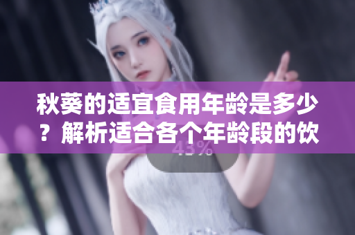 秋葵的适宜食用年龄是多少？解析适合各个年龄段的饮食需求