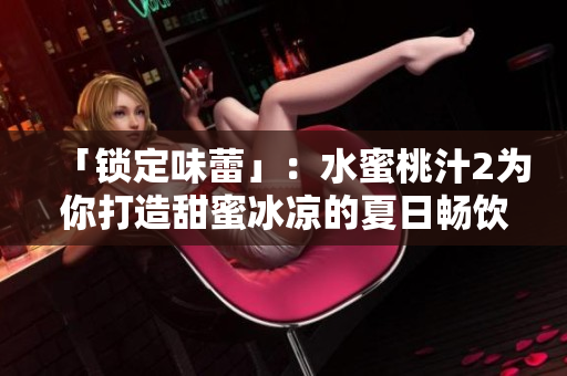 「锁定味蕾」：水蜜桃汁2为你打造甜蜜冰凉的夏日畅饮