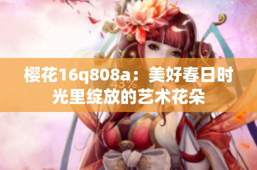 樱花16q808a：美好春日时光里绽放的艺术花朵