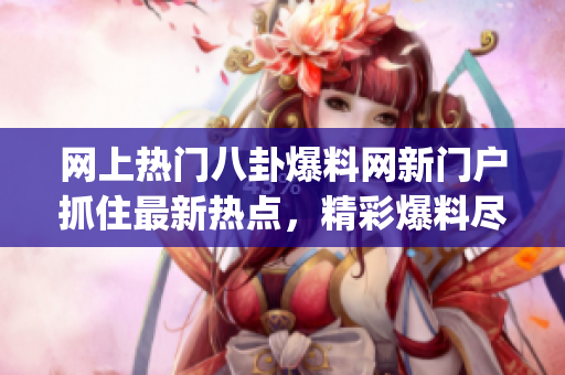 网上热门八卦爆料网新门户抓住最新热点，精彩爆料尽在眼前(1)