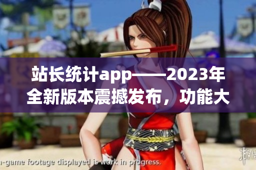 站长统计app——2023年全新版本震撼发布，功能大升级！(1)