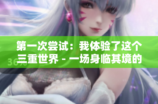 第一次尝试：我体验了这个三重世界 - 一场身临其境的冒险