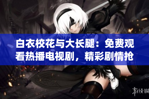 白衣校花与大长腿：免费观看热播电视剧，精彩剧情抢先观赏(1)