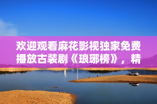欢迎观看麻花影视独家免费播放古装剧《琅琊榜》，精彩剧情免费在线观看
