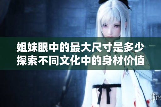 姐妹眼中的最大尺寸是多少探索不同文化中的身材价值观