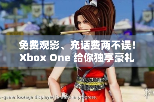 免费观影、充话费两不误！Xbox One 给你独享豪礼
