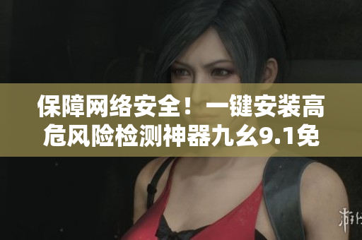 保障网络安全！一键安装高危风险检测神器九幺9.1免费版