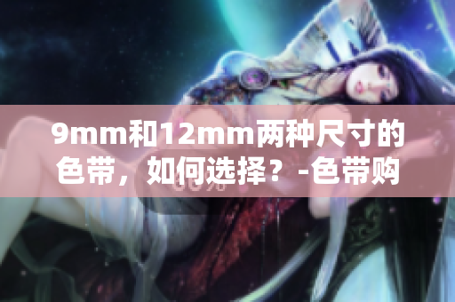 9mm和12mm两种尺寸的色带，如何选择？-色带购买指南