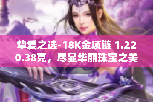 挚爱之选-18K金项链 1.220.38克，尽显华丽珠宝之美