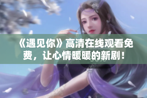 《遇见你》高清在线观看免费，让心情暖暖的新剧！