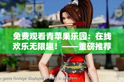免费观看青苹果乐园：在线欢乐无限趣！——重磅推荐