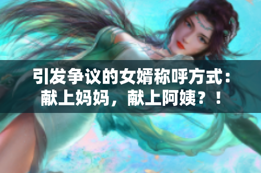 引发争议的女婿称呼方式：献上妈妈，献上阿姨？！
