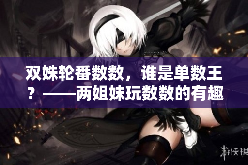 双姝轮番数数，谁是单数王？——两姐妹玩数数的有趣故事