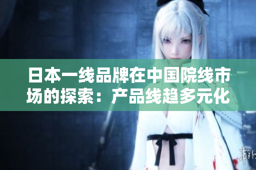 日本一线品牌在中国院线市场的探索：产品线趋多元化