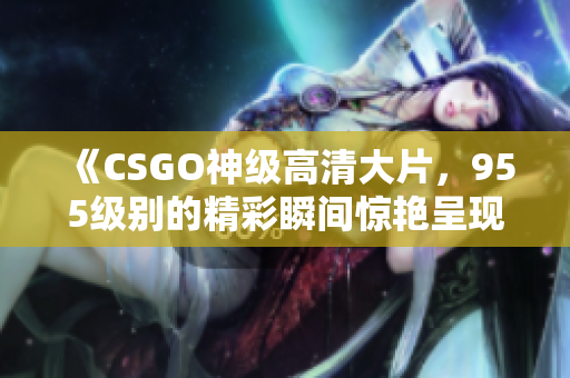 《CSGO神级高清大片，955级别的精彩瞬间惊艳呈现！》