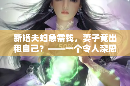 新婚夫妇急需钱，妻子竟出租自己？——一个令人深思的现实故事