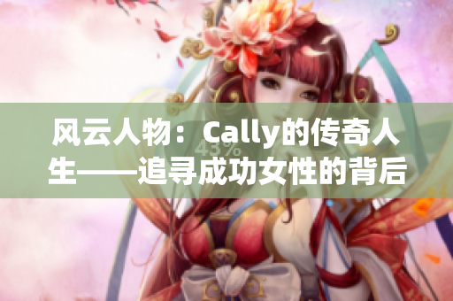 风云人物：Cally的传奇人生——追寻成功女性的背后故事