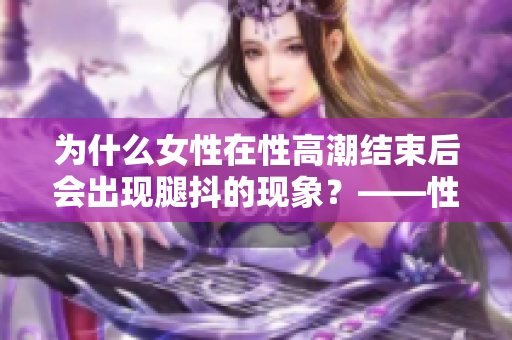 为什么女性在性高潮结束后会出现腿抖的现象？——性学专家告诉你