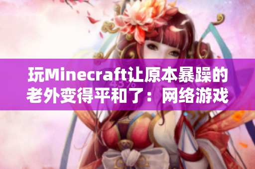 玩Minecraft让原本暴躁的老外变得平和了：网络游戏治愈了他的心态问题