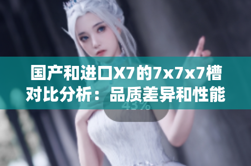 国产和进口X7的7x7x7槽对比分析：品质差异和性能评估(1)