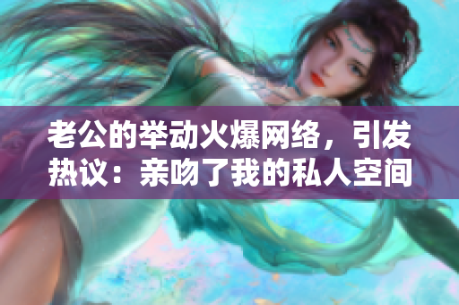 老公的举动火爆网络，引发热议：亲吻了我的私人空间