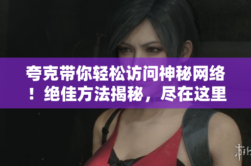 夸克带你轻松访问神秘网络！绝佳方法揭秘，尽在这里！