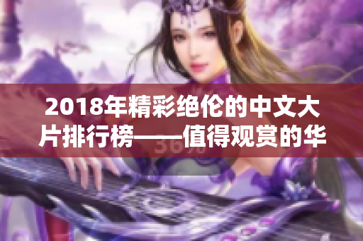 2018年精彩绝伦的中文大片排行榜——值得观赏的华语电影傲视风云