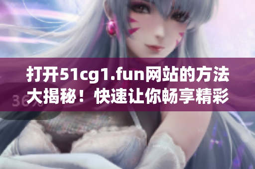 打开51cg1.fun网站的方法大揭秘！快速让你畅享精彩内容