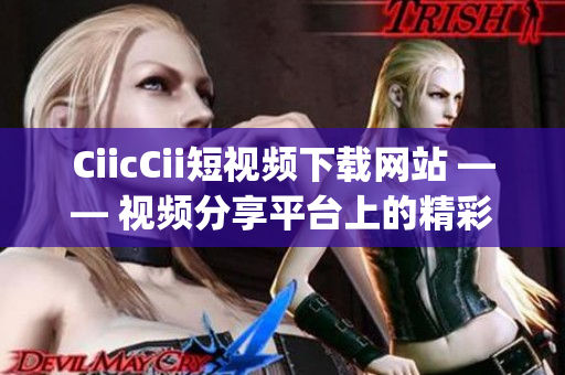 CiicCii短视频下载网站 —— 视频分享平台上的精彩瞬间(1)