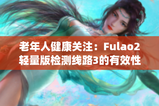 老年人健康关注：Fulao2轻量版检测线路3的有效性评估(1)