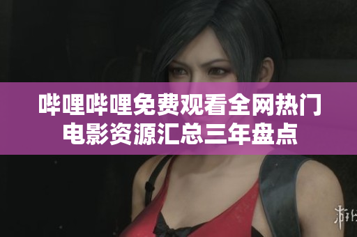 哔哩哔哩免费观看全网热门电影资源汇总三年盘点