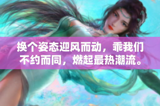 换个姿态迎风而动，乖我们不约而同，燃起最热潮流。