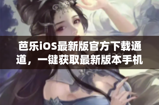 芭乐iOS最新版官方下载通道，一键获取最新版本手机APP(1)