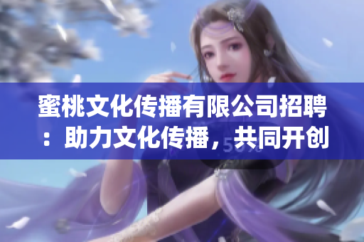 蜜桃文化传播有限公司招聘：助力文化传播，共同开创未来(1)