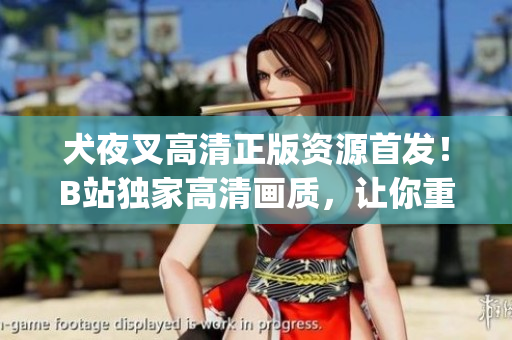 犬夜叉高清正版资源首发！B站独家高清画质，让你重温经典动漫情怀(1)