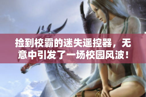 捡到校霸的迷失遥控器，无意中引发了一场校园风波！-免费阅读