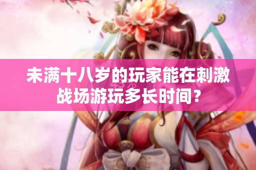 未满十八岁的玩家能在刺激战场游玩多长时间？