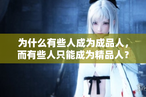 为什么有些人成为成品人，而有些人只能成为精品人？