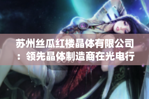 苏州丝瓜红楼晶体有限公司：领先晶体制造商在光电行业中的突破(1)