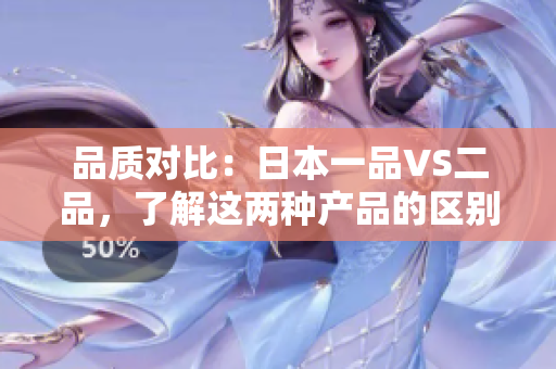 品质对比：日本一品VS二品，了解这两种产品的区别