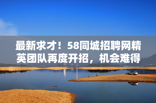 最新求才！58同城招聘网精英团队再度开招，机会难得！