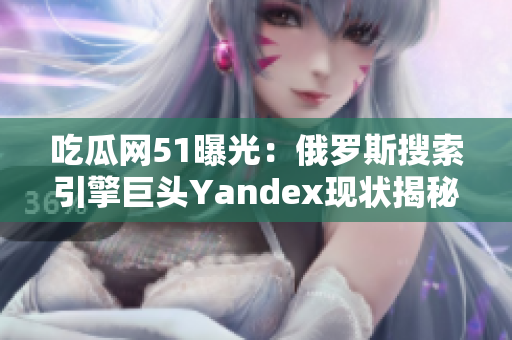 吃瓜网51曝光：俄罗斯搜索引擎巨头Yandex现状揭秘