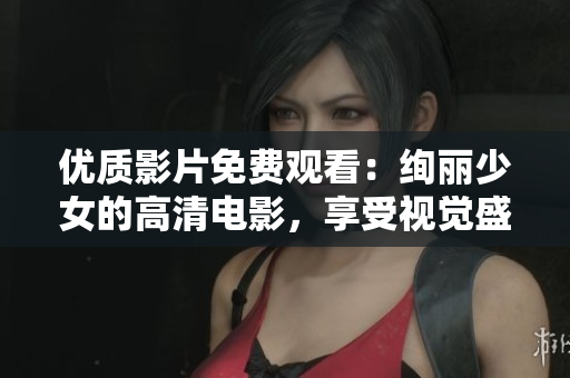 优质影片免费观看：绚丽少女的高清电影，享受视觉盛宴
