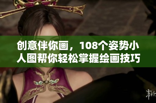 创意伴你画，108个姿势小人图帮你轻松掌握绘画技巧！