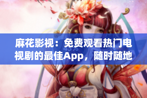 麻花影视：免费观看热门电视剧的最佳App，随时随地畅享精彩内容