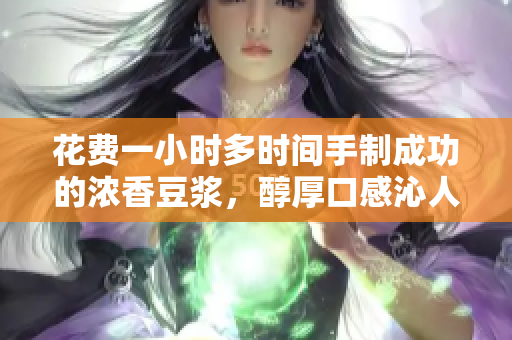 花费一小时多时间手制成功的浓香豆浆，醇厚口感沁人心脾