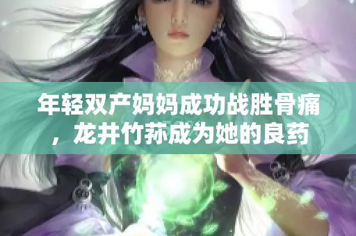 年轻双产妈妈成功战胜骨痛，龙井竹荪成为她的良药